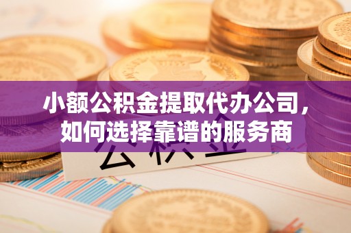 桑日小额公积金提取代办公司，如何选择靠谱的服务商