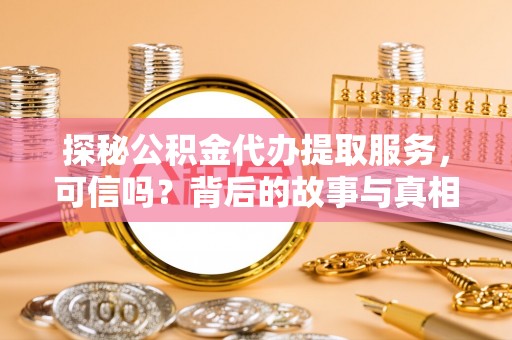 桑日探秘公积金代办提取服务，可信吗？背后的故事与真相