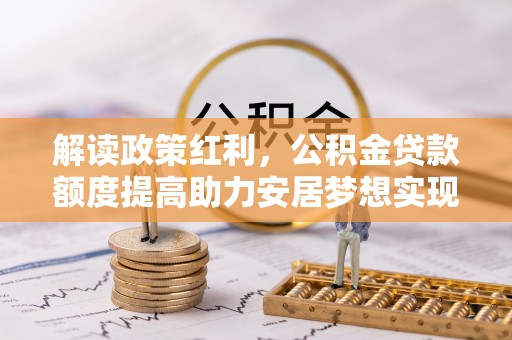 桑日解读政策红利，公积金贷款额度提高助力安居梦想实现