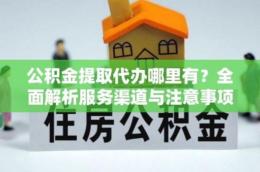 桑日公积金提取代办哪里有？全面解析服务渠道与注意事项
