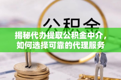 桑日揭秘代办提取公积金中介，如何选择可靠的代理服务