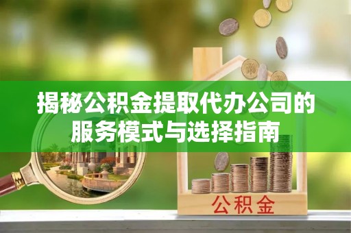 桑日揭秘公积金提取代办公司的服务模式与选择指南