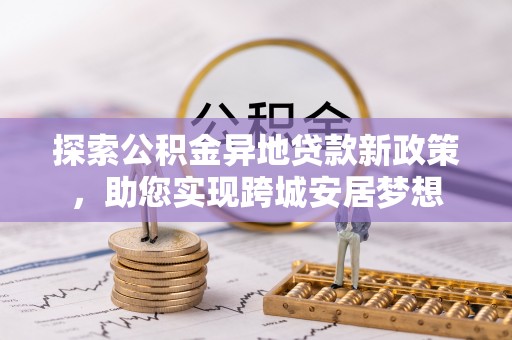 桑日探索公积金异地贷款新政策，助您实现跨城安居梦想