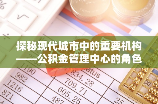 桑日探秘现代城市中的重要机构——公积金管理中心的角色与使命