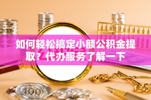 桑日如何轻松搞定小额公积金提取？代办服务了解一下
