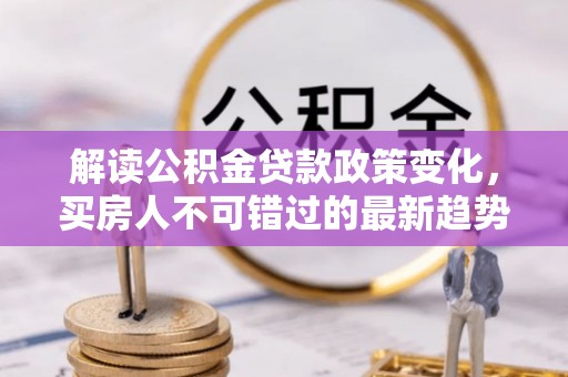 桑日解读公积金贷款政策变化，买房人不可错过的最新趋势