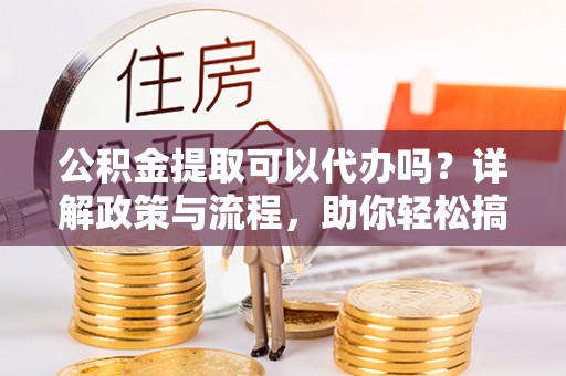 桑日公积金提取可以代办吗？详解政策与流程，助你轻松搞定！