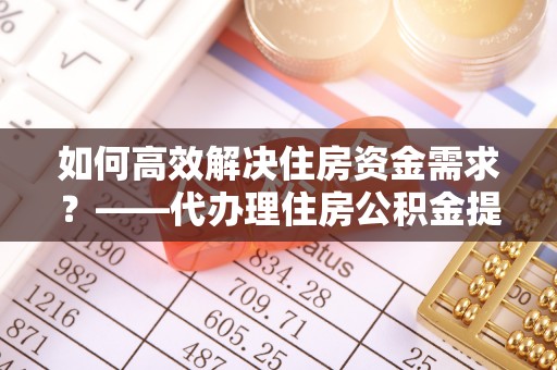 桑日如何高效解决住房资金需求？——代办理住房公积金提取服务全解析