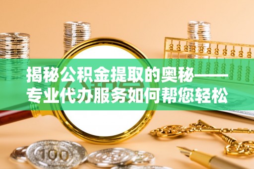 桑日揭秘公积金提取的奥秘——专业代办服务如何帮您轻松搞定