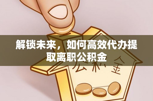 桑日解锁未来，如何高效代办提取离职公积金