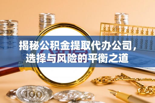 桑日揭秘公积金提取代办公司，选择与风险的平衡之道