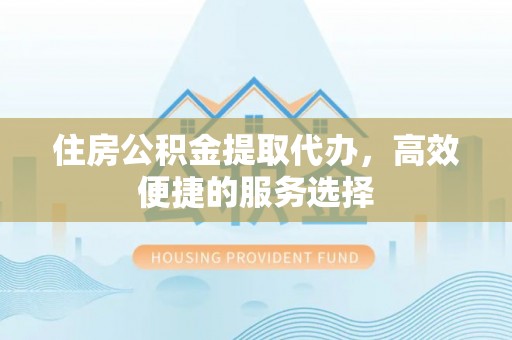 桑日住房公积金提取代办，高效便捷的服务选择