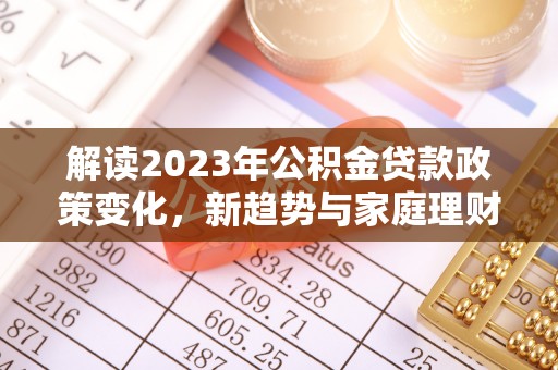 桑日解读2023年公积金贷款政策变化，新趋势与家庭理财规划