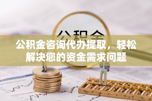 桑日公积金咨询代办提取，轻松解决您的资金需求问题