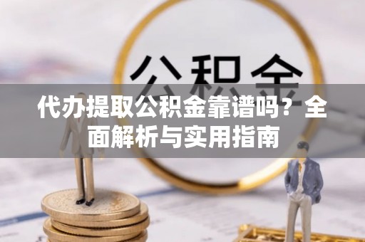 桑日代办提取公积金靠谱吗？全面解析与实用指南