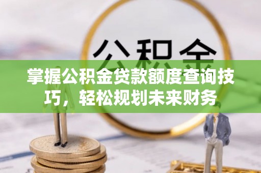桑日掌握公积金贷款额度查询技巧，轻松规划未来财务