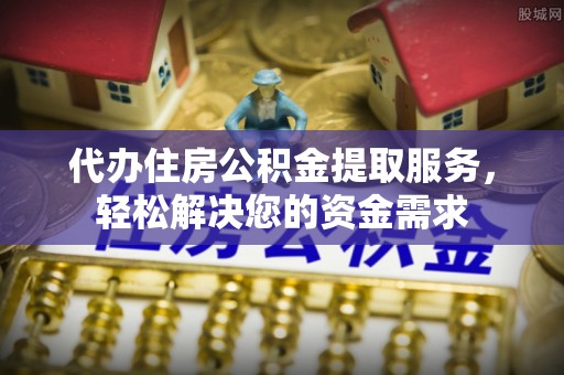 桑日代办住房公积金提取服务，轻松解决您的资金需求