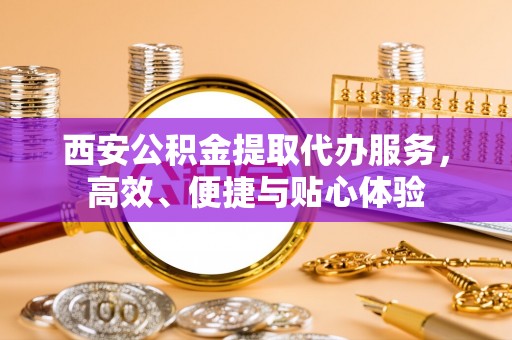 桑日西安公积金提取代办服务，高效、便捷与贴心体验