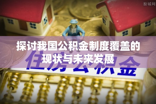 桑日探讨我国公积金制度覆盖的现状与未来发展