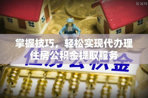 桑日掌握技巧，轻松实现代办理住房公积金提取服务