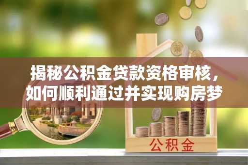 桑日揭秘公积金贷款资格审核，如何顺利通过并实现购房梦想