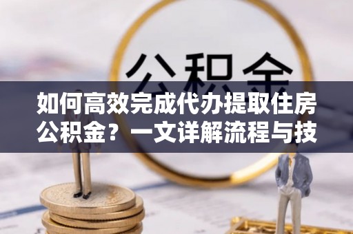 桑日如何高效完成代办提取住房公积金？一文详解流程与技巧