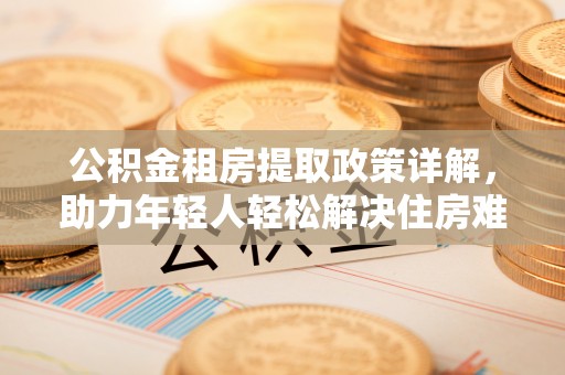 桑日公积金租房提取政策详解，助力年轻人轻松解决住房难题