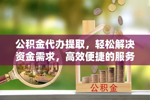 桑日公积金代办提取，轻松解决资金需求，高效便捷的服务选择