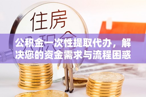 桑日公积金一次性提取代办，解决您的资金需求与流程困惑