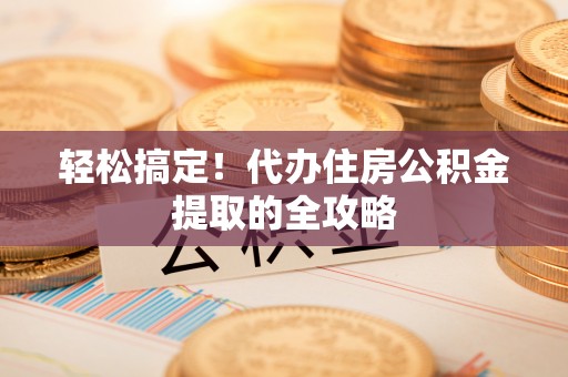 桑日轻松搞定！代办住房公积金提取的全攻略