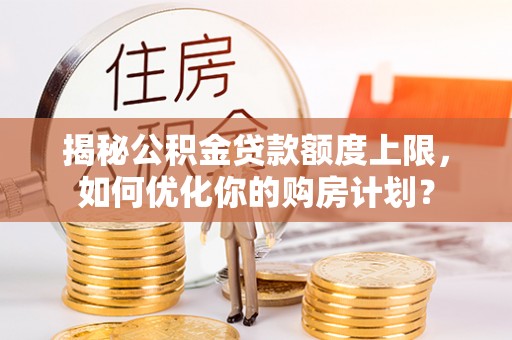 桑日揭秘公积金贷款额度上限，如何优化你的购房计划？