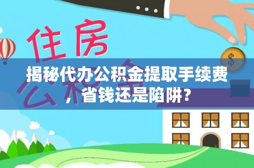 桑日揭秘代办公积金提取手续费，省钱还是陷阱？