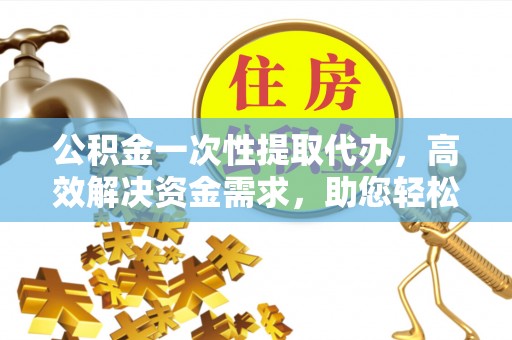 桑日公积金一次性提取代办，高效解决资金需求，助您轻松应对生活难题