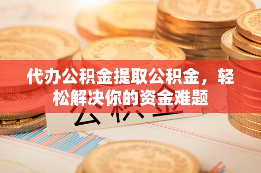 桑日代办公积金提取公积金，轻松解决你的资金难题