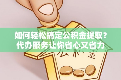 桑日如何轻松搞定公积金提取？代办服务让你省心又省力