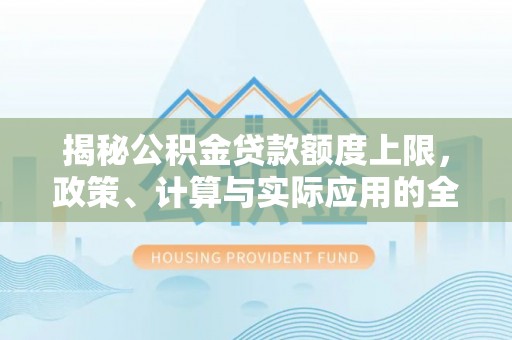 桑日揭秘公积金贷款额度上限，政策、计算与实际应用的全面解析