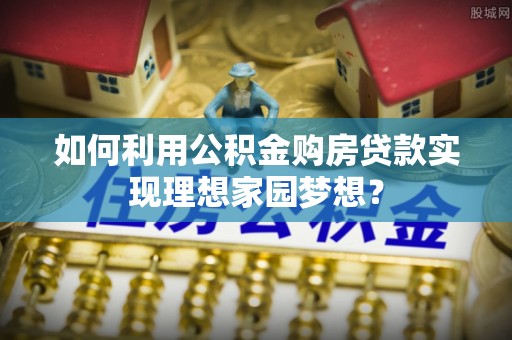 桑日如何利用公积金购房贷款实现理想家园梦想？