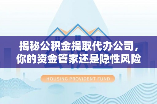 桑日揭秘公积金提取代办公司，你的资金管家还是隐性风险？