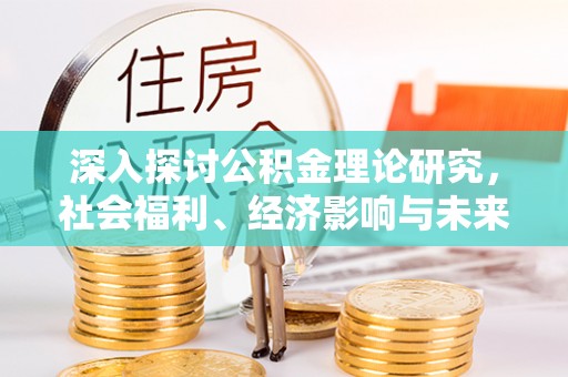 桑日深入探讨公积金理论研究，社会福利、经济影响与未来展望