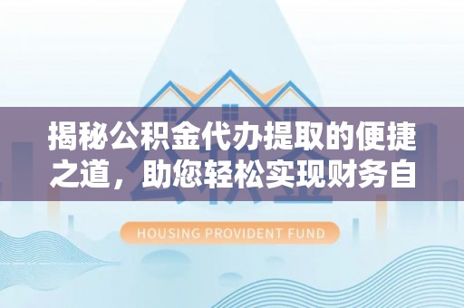 桑日揭秘公积金代办提取的便捷之道，助您轻松实现财务自由