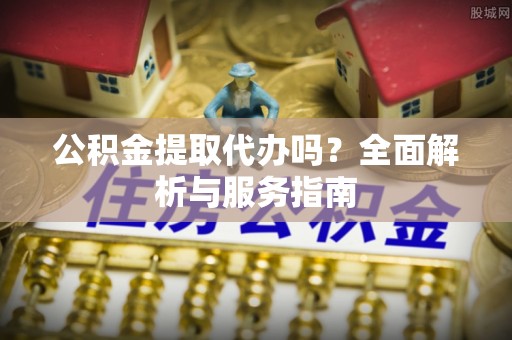 桑日公积金提取代办吗？全面解析与服务指南