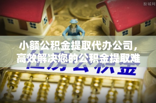 桑日小额公积金提取代办公司，高效解决您的公积金提取难题