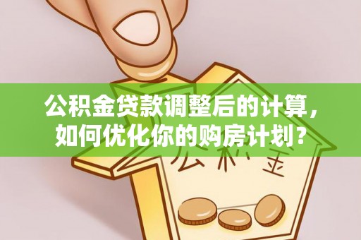 桑日公积金贷款调整后的计算，如何优化你的购房计划？