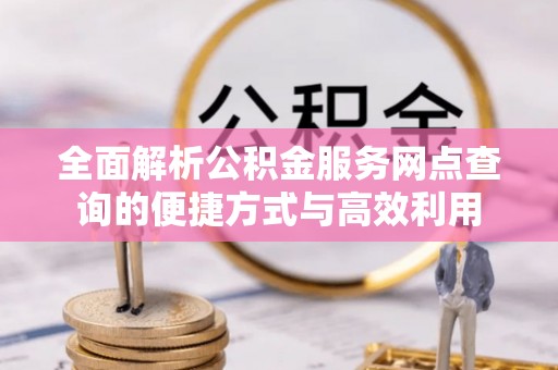 桑日全面解析公积金服务网点查询的便捷方式与高效利用