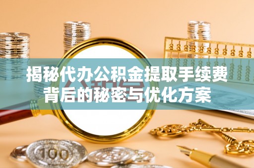 桑日揭秘代办公积金提取手续费背后的秘密与优化方案