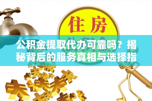 桑日公积金提取代办可靠吗？揭秘背后的服务真相与选择指南