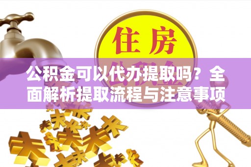 桑日公积金可以代办提取吗？全面解析提取流程与注意事项