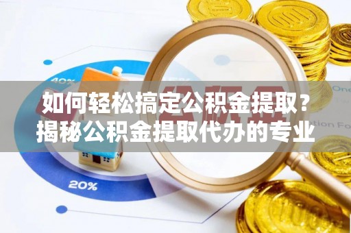 桑日如何轻松搞定公积金提取？揭秘公积金提取代办的专业服务