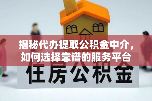 桑日揭秘代办提取公积金中介，如何选择靠谱的服务平台
