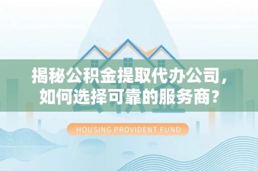 桑日揭秘公积金提取代办公司，如何选择可靠的服务商？